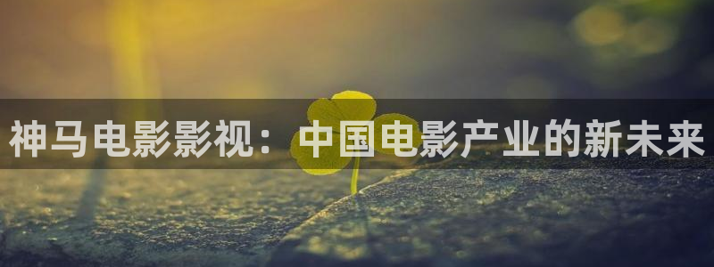 红桃影院aaaaaaaaaa：神马电影影视：中国电影产业的新未来