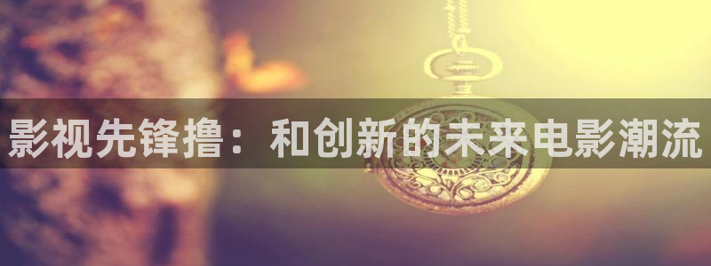 红桃 电影：影视先锋撸：和创新的未来电影潮流