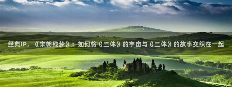 红桃视频app.：经典IP，《宋朝残梦》：如何将《三体》的宇宙与《三体》的故事交织在一起