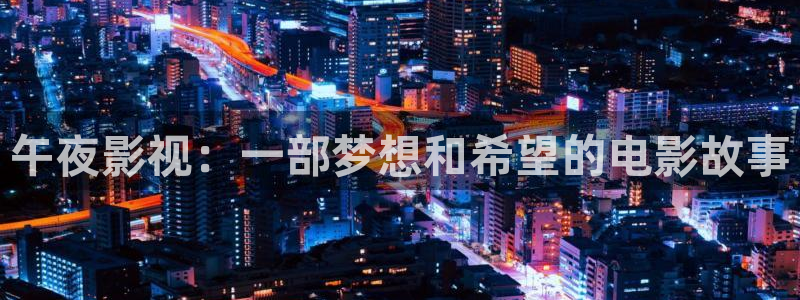 红桃影视成人精品：午夜影视：一部梦想和希望的电影故事